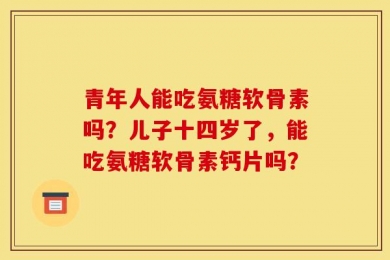 青年人能吃氨糖软骨素吗？儿子十四岁了，能吃氨糖软骨素钙片吗？