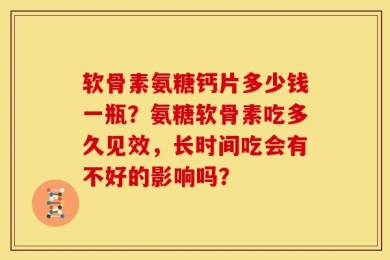 软骨素氨糖钙片多少钱一瓶？氨糖软骨素吃多久见效，长时间吃会有不好的影响吗？