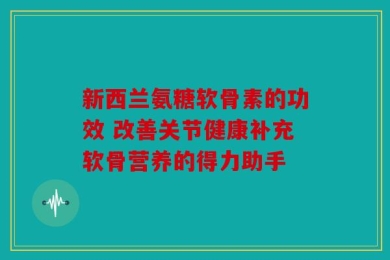 新西兰氨糖软骨素的功效 改善关节健康补充软骨营养的得力助手