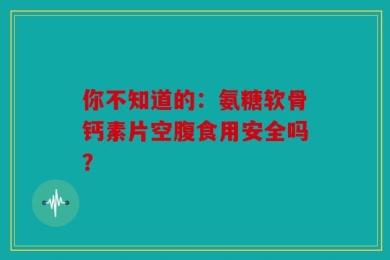 你不知道的：氨糖软骨钙素片空腹食用安全吗？
