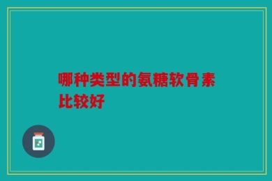 哪种类型的氨糖软骨素比较好