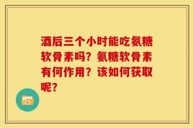 酒后三个小时能吃氨糖软骨素吗？氨糖软骨素有何作用？该如何获取呢？