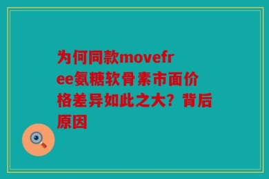 为何同款movefree氨糖软骨素市面价格差异如此之大？背后原因