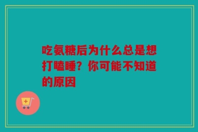 吃氨糖后为什么总是想打瞌睡？你可能不知道的原因