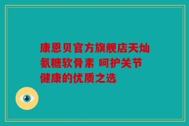 康恩贝官方旗舰店天灿氨糖软骨素 呵护关节健康的优质之选