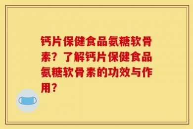 钙片保健食品氨糖软骨素？了解钙片保健食品氨糖软骨素的功效与作用？