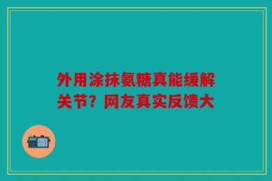 外用涂抹氨糖真能缓解关节？网友真实反馈大