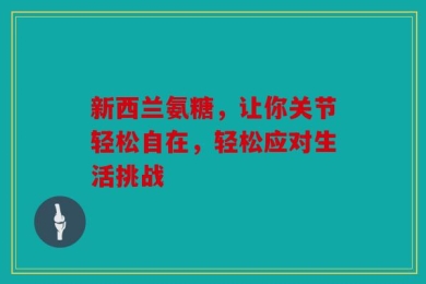 新西兰氨糖，让你关节轻松自在，轻松应对生活挑战