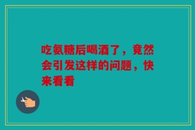 吃氨糖后喝酒了，竟然会引发这样的问题，快来看看
