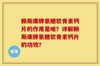 赖斯康牌氨糖软骨素钙片的作用是啥？详解赖斯康牌氨糖软骨素钙片的功效？
