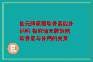 仙元牌氨糖软骨素能补钙吗 探究仙元牌氨糖软骨素与补钙的关系