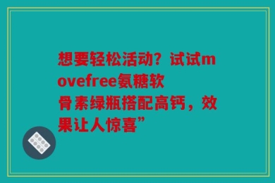想要轻松活动？试试movefree氨糖软骨素绿瓶搭配高钙，效果让人惊喜”