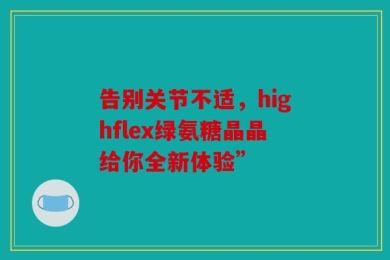 告别关节不适，highflex绿氨糖晶晶给你全新体验”