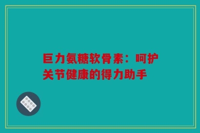 巨力氨糖软骨素：呵护关节健康的得力助手