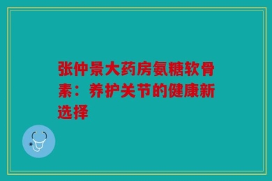 张仲景大药房氨糖软骨素：养护关节的健康新选择