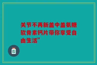关节不再新盖中盖氨糖软骨素钙片带你享受自由生活”