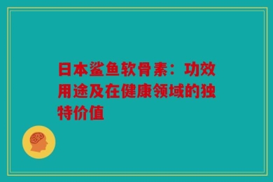 日本鲨鱼软骨素：功效用途及在健康领域的独特价值