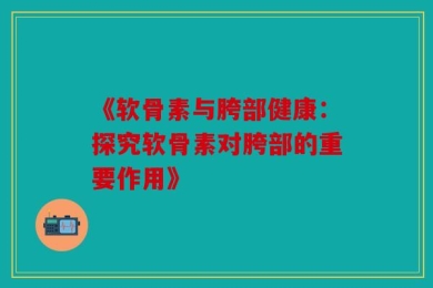 《软骨素与胯部健康：探究软骨素对胯部的重要作用》