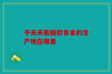 予夭夭氨糖软骨素的生产地在哪里