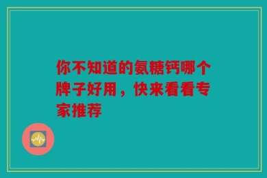 你不知道的氨糖钙哪个牌子好用，快来看看专家推荐