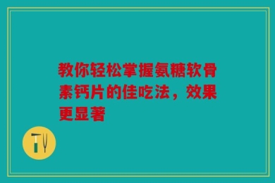 教你轻松掌握氨糖软骨素钙片的佳吃法，效果更显著
