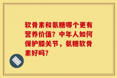 软骨素和氨糖哪个更有营养价值？中年人如何保护膝关节，氨糖软骨素好吗？