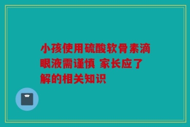 小孩使用硫酸软骨素滴眼液需谨慎 家长应了解的相关知识