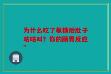 为什么吃了氨糖后肚子咕咕叫？你的肠胃反应”