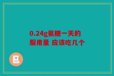 0.24g氨糖一天的服用量 应该吃几个