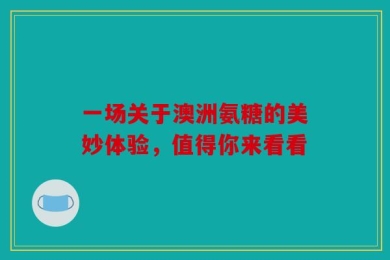 一场关于澳洲氨糖的美妙体验，值得你来看看
