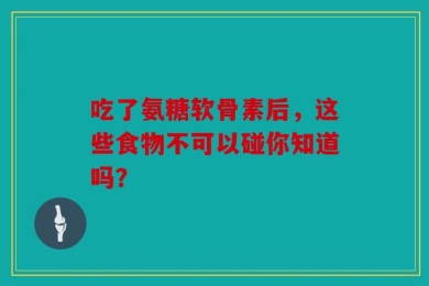 吃了氨糖软骨素后，这些食物不可以碰你知道吗？