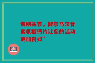 告别关节，健尔马软骨素氨糖钙片让您的活动更加自如”