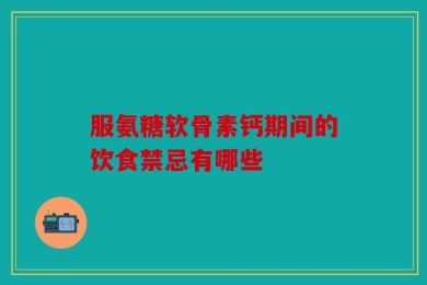 服氨糖软骨素钙期间的饮食禁忌有哪些