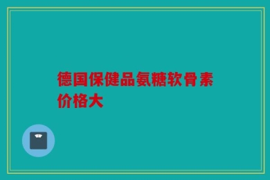 德国保健品氨糖软骨素价格大
