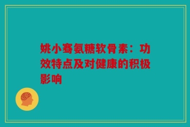 姚小骞氨糖软骨素：功效特点及对健康的积极影响