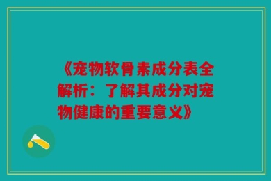 《宠物软骨素成分表全解析：了解其成分对宠物健康的重要意义》