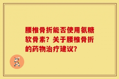 腰椎骨折能否使用氨糖软骨素？关于腰椎骨折的药物治疗建议？