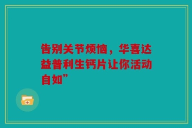 告别关节烦恼，华喜达益普利生钙片让你活动自如”