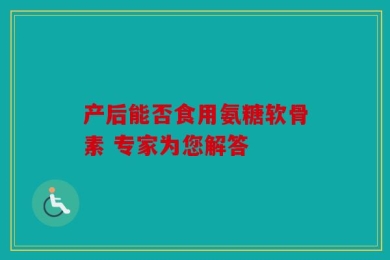 产后能否食用氨糖软骨素 专家为您解答