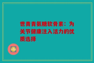 世青青氨糖软骨素：为关节健康注入活力的优质选择