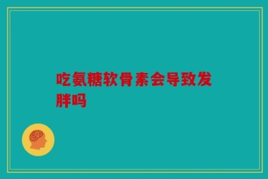 吃氨糖软骨素会导致发胖吗