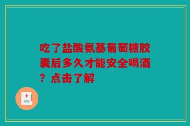 吃了盐酸氨基葡萄糖胶囊后多久才能安全喝酒？点击了解