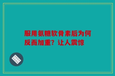 服用氨糖软骨素后为何反而加重？让人震惊