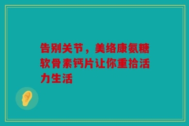 告别关节，美络康氨糖软骨素钙片让你重拾活力生活