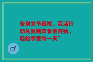 告别关节困扰，灵活行动从氨糖软骨素开始，轻松享受每一天”