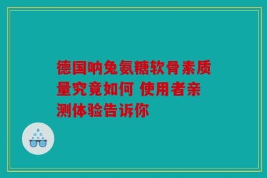 德国呐兔氨糖软骨素质量究竟如何 使用者亲测体验告诉你