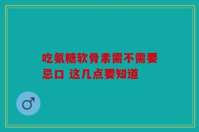 吃氨糖软骨素需不需要忌口 这几点要知道