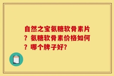 自然之宝氨糖软骨素片？氨糖软骨素价格如何？哪个牌子好？