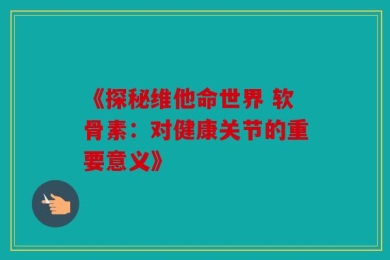 《探秘维他命世界 软骨素：对健康关节的重要意义》