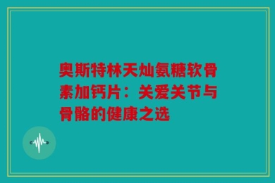 奥斯特林天灿氨糖软骨素加钙片：关爱关节与骨骼的健康之选
